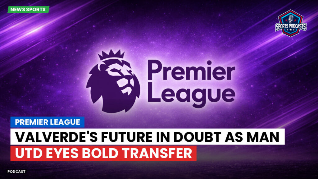 Premier League Podcast: Premier League : Valverde's future in doubt as Man Utd eyes bold transfer