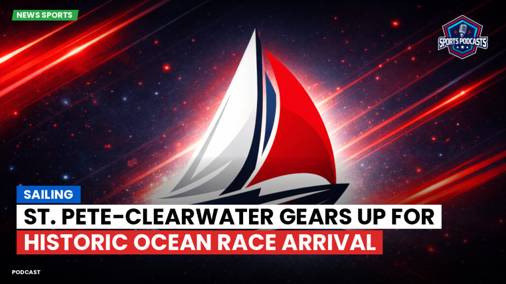 Sailing Podcast: Sailing : St. Pete-Clearwater Gears Up for Historic Ocean Race Arrival