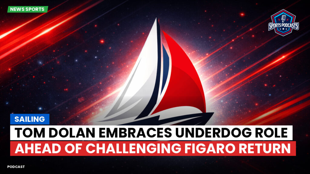 Sailing Podcast: Tom Dolan Embraces Underdog Role Ahead of Challenging Figaro Return