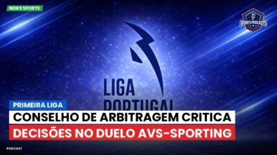 Primeira Liga Podcast: Conselho de Arbitragem critica decisões no duelo AVS-Sporting