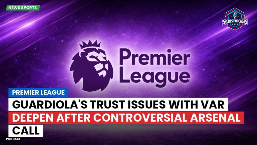 Premier League Podcast: Premier League : Guardiola's Trust Issues with VAR Deepen After Controversial Arsenal Call