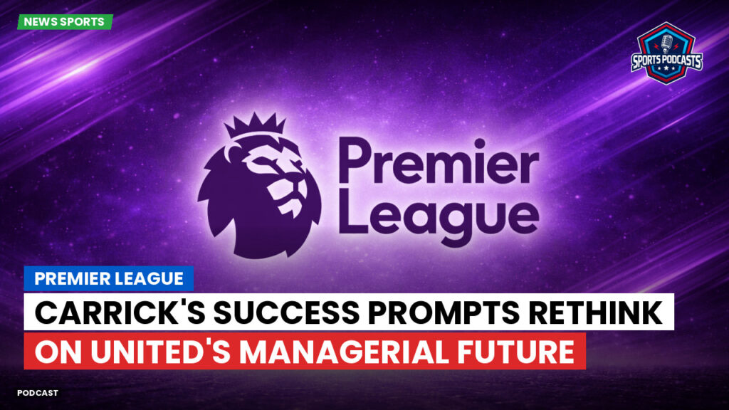 Premier League Podcast: Premier League : Carrick's success prompts rethink on United's managerial future