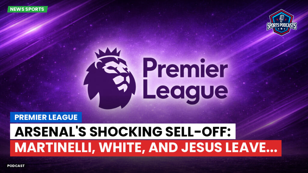 Premier League Podcast: Premier League : Arsenal's Shocking Sell-Off: Martinelli, White, and Jesus Leave...