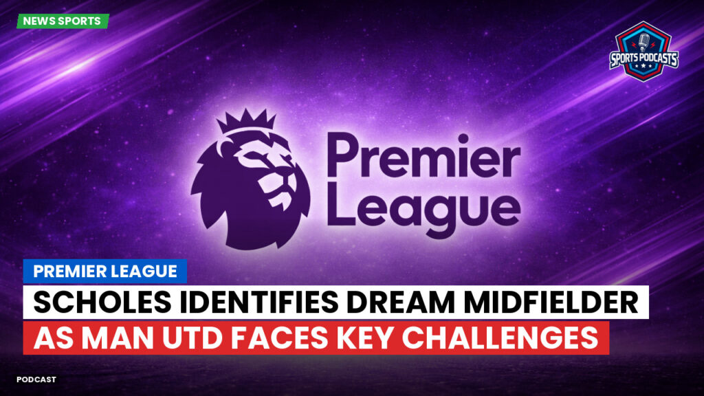 Premier League Podcast: Premier League : Scholes identifies dream midfielder as Man Utd faces key challenges