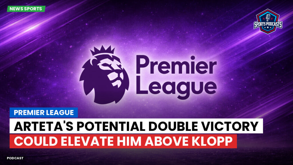 Premier League Podcast: Premier League : Arteta's potential double victory could elevate him above Klopp