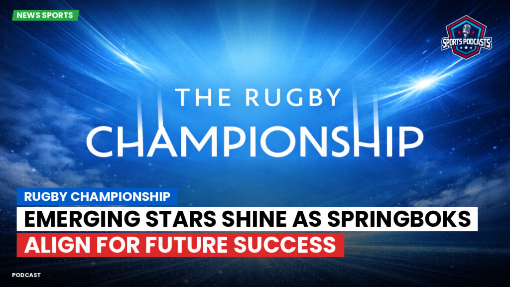 Rugby Championship Podcast: Rugby Championship : Emerging Stars Shine as Springboks Align for Future Success