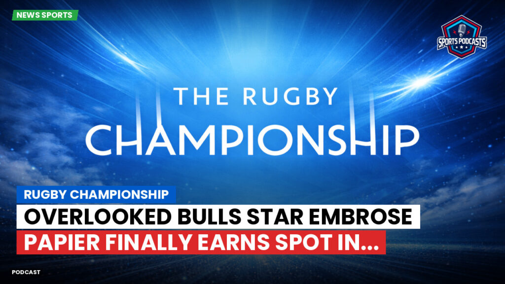 Rugby Championship Podcast: Rugby Championship : Overlooked Bulls Star Embrose Papier Finally Earns Spot in...