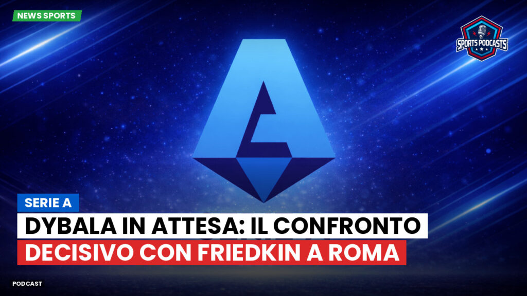 Serie A Podcast: Serie A : Dybala in attesa: il confronto decisivo con Friedkin a Roma