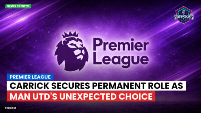 Premier League Podcast: Premier League : Carrick secures permanent role as Man Utd's unexpected choice