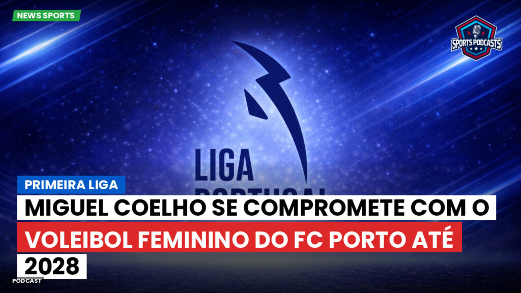 Primeira Liga Podcast: Primeira Liga : Miguel Coelho se compromete com o voleibol feminino do FC Porto até 2028