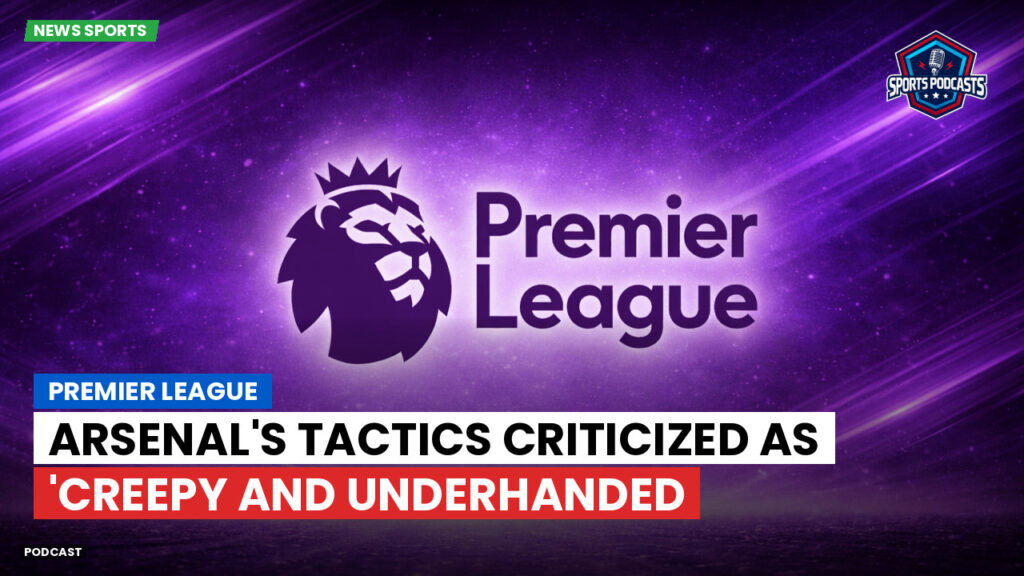 Premier League Podcast: Premier League : Arsenal's Tactics Criticized as 'Creepy and Underhanded