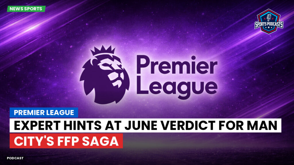 Premier League Podcast: Premier League : Expert hints at June verdict for Man City's FFP saga