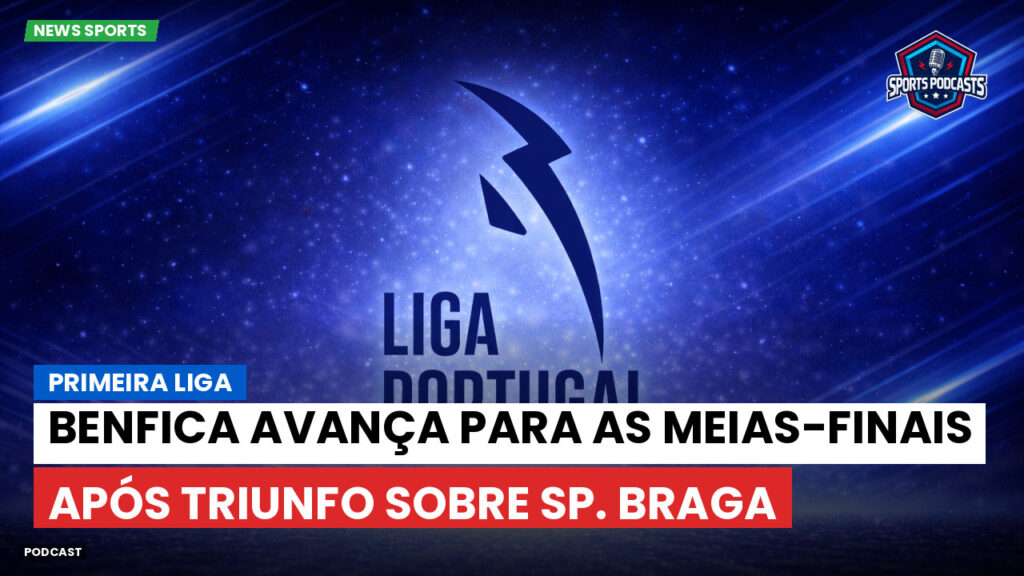 Primeira Liga Podcast: Primeira Liga : Benfica avança para as meias-finais após triunfo sobre Sp. Braga