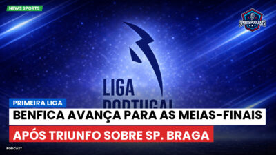 Primeira Liga Podcast: Primeira Liga : Benfica avança para as meias-finais após triunfo sobre Sp. Braga