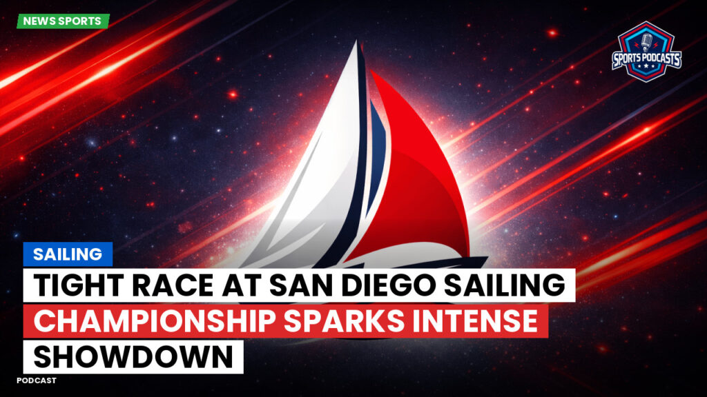 Sailing Podcast: Tight Race at San Diego Sailing Championship Sparks Intense Showdown