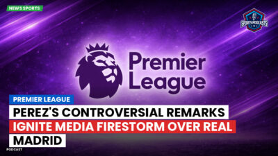 LaLiga Podcast: Premier League : Perez's Controversial Remarks Ignite Media Firestorm Over Real Madrid