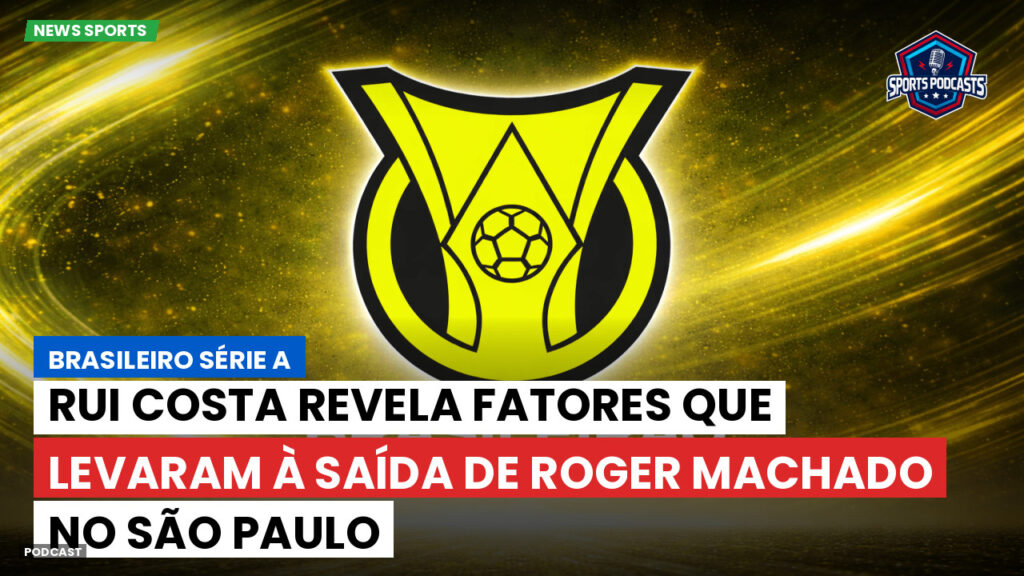Brasileiro Serie A Podcast: Rui Costa revela fatores que levaram à saída de Roger Machado no São Paulo