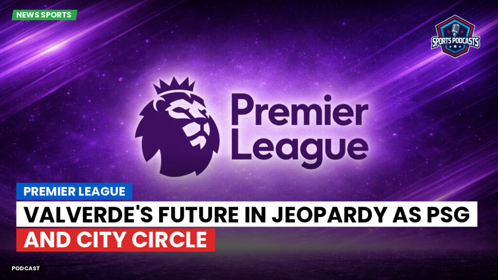Premier League Podcast: Premier League : Valverde's future in jeopardy as PSG and City circle