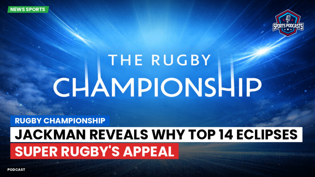 Rugby Championship Podcast: Rugby Championship : Jackman reveals why Top 14 eclipses Super Rugby's appeal