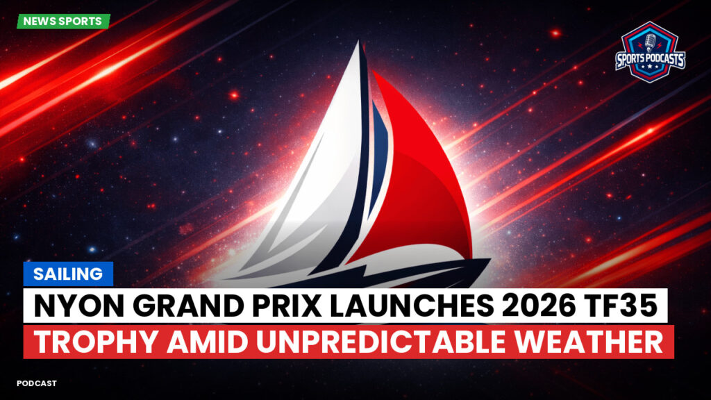 Sailing Podcast: Nyon Grand Prix Launches 2026 TF35 Trophy Amid Unpredictable Weather