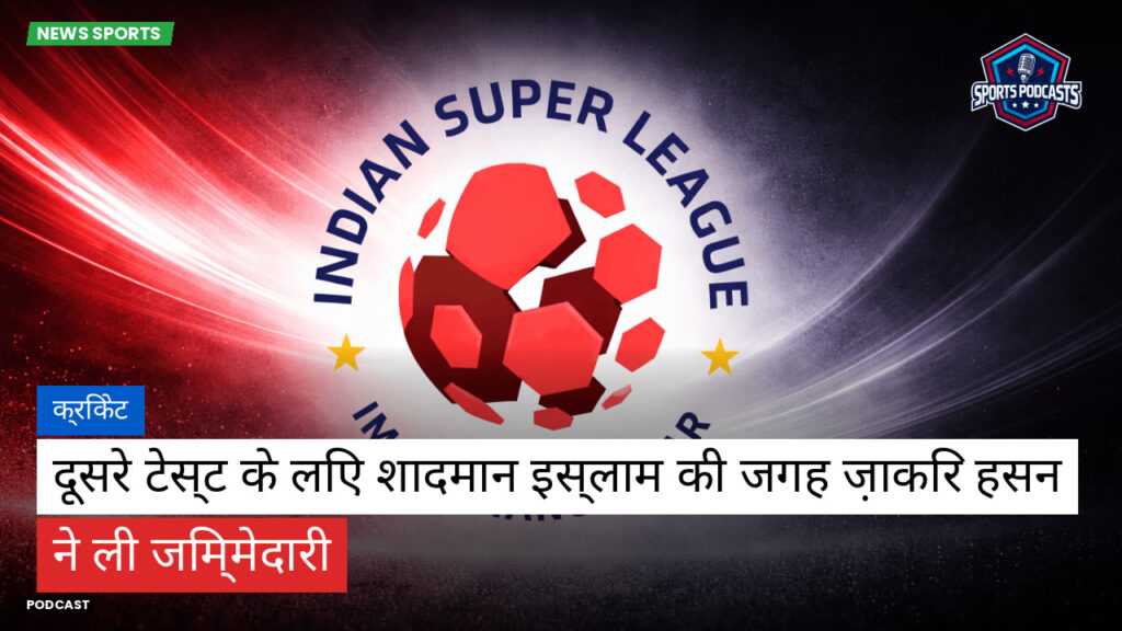 Isl Podcast: क्रिकेट : दूसरे टेस्ट के लिए शादमान इस्लाम की जगह ज़ाकिर हसन ने ली जिम्मेदारी
