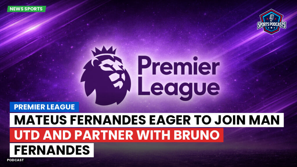 Premier League Podcast: Premier League : Mateus Fernandes eager to join Man Utd and partner with Bruno Fernandes
