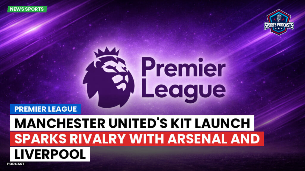 Premier League Podcast: Premier League : Manchester United's Kit Launch Sparks Rivalry with Arsenal and Liverpool