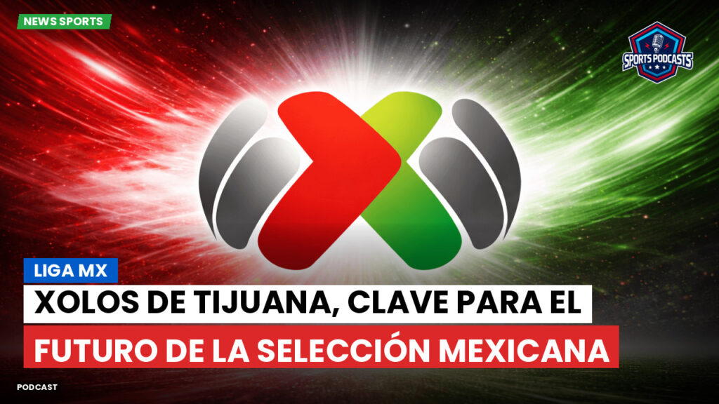 Liga Mx Podcast: Xolos de Tijuana, clave para el futuro de la Selección Mexicana