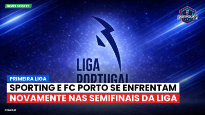 Primeira Liga Podcast: Primeira Liga : Sporting e FC Porto se enfrentam novamente nas semifinais da Liga
