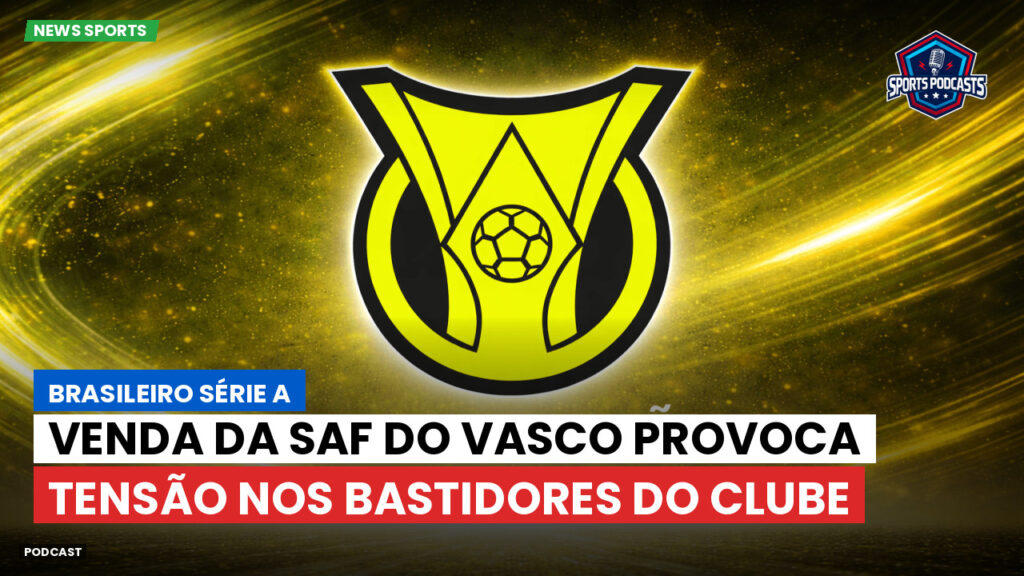 Brasileiro Serie A Podcast: Venda da SAF do Vasco provoca tensão nos bastidores do clube