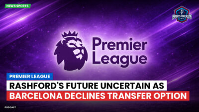 Premier League Podcast: Premier League : Rashford's Future Uncertain as Barcelona Declines Transfer Option