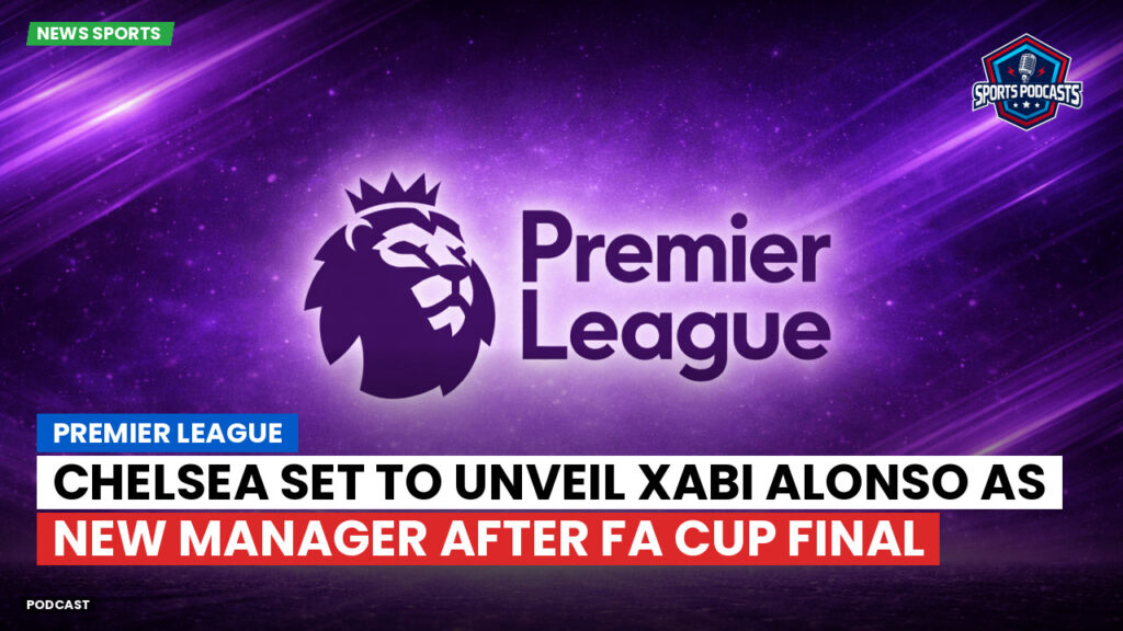Premier League Podcast: Premier League : Chelsea set to unveil Xabi Alonso as new manager after FA Cup final