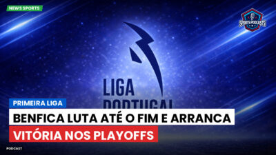 Primeira Liga Podcast: Primeira Liga : Benfica luta até o fim e arranca vitória nos playoffs