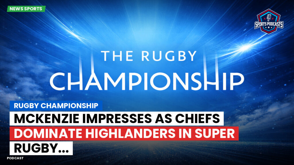 Rugby Championship Podcast: Rugby Championship : McKenzie impresses as Chiefs dominate Highlanders in Super Rugby...