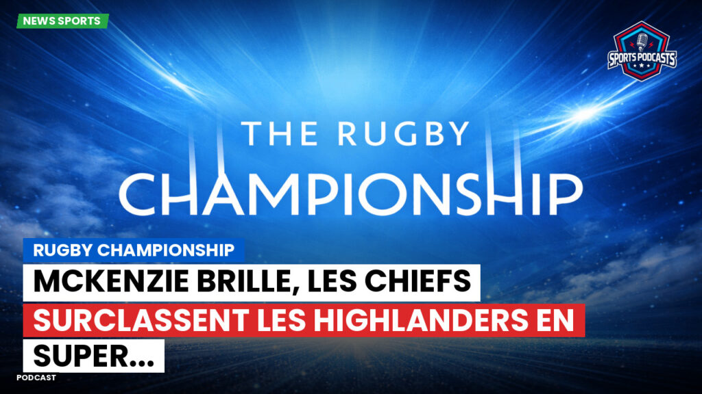 Rugby Championship Podcast: Rugby Championship : McKenzie brille, les Chiefs surclassent les Highlanders en Super...