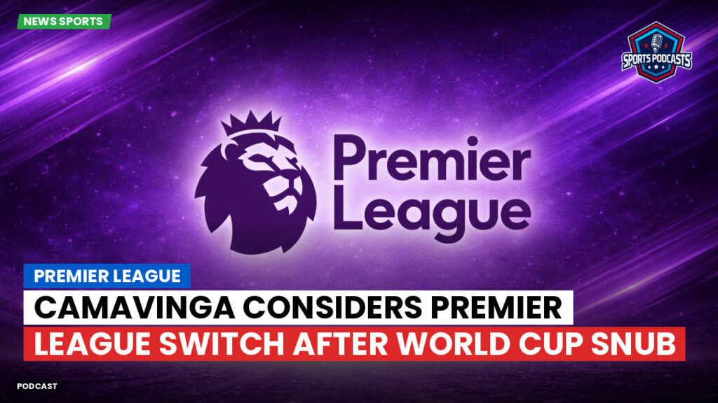 Premier League Podcast: Premier League : Camavinga considers Premier League switch after World Cup snub