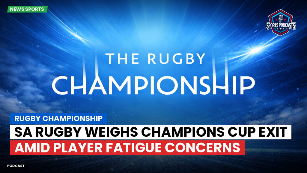 Rugby Championship Podcast: Rugby Championship : SA Rugby weighs Champions Cup exit amid player fatigue concerns