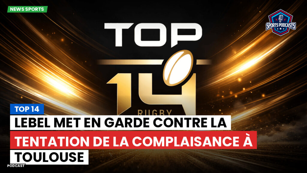 Top 14 Podcast: Top 14 : Lebel met en garde contre la tentation de la complaisance à Toulouse