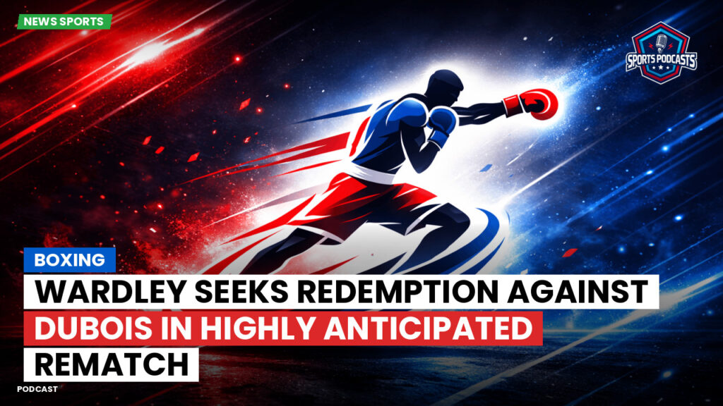 Boxe Podcast: Boxing : Wardley seeks redemption against Dubois in highly anticipated rematch