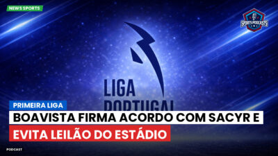 Primeira Liga Podcast: Boavista firma acordo com Sacyr e evita leilão do estádio