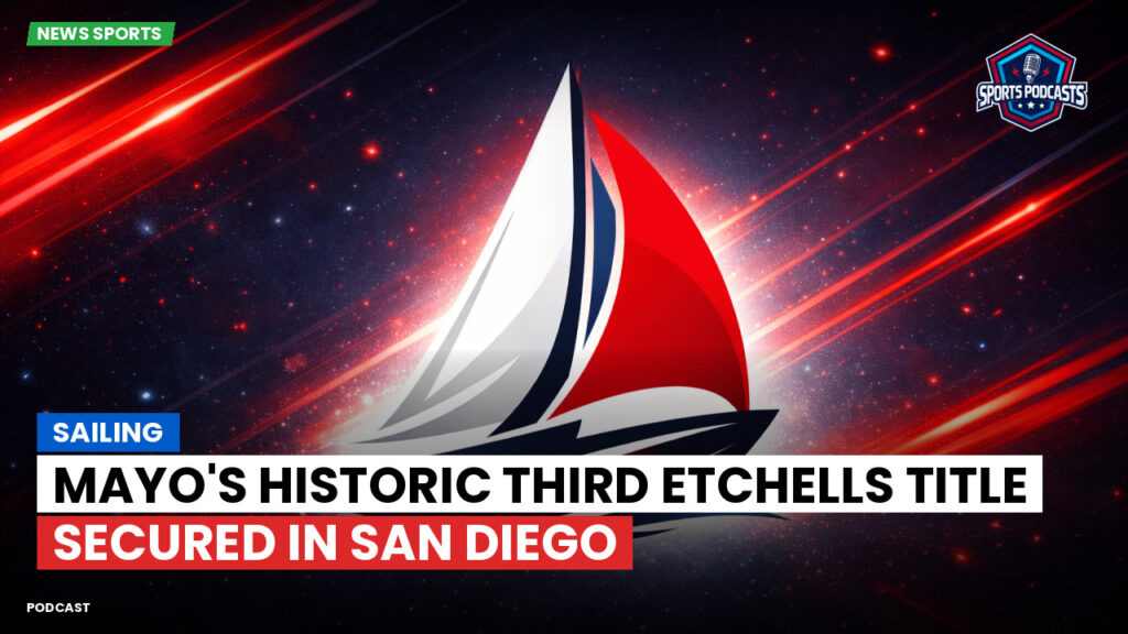 Sailing Podcast: Mayo's Historic Third Etchells Title Secured in San Diego