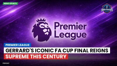 Premier League Podcast: Premier League : Gerrard's Iconic FA Cup Final Reigns Supreme This Century
