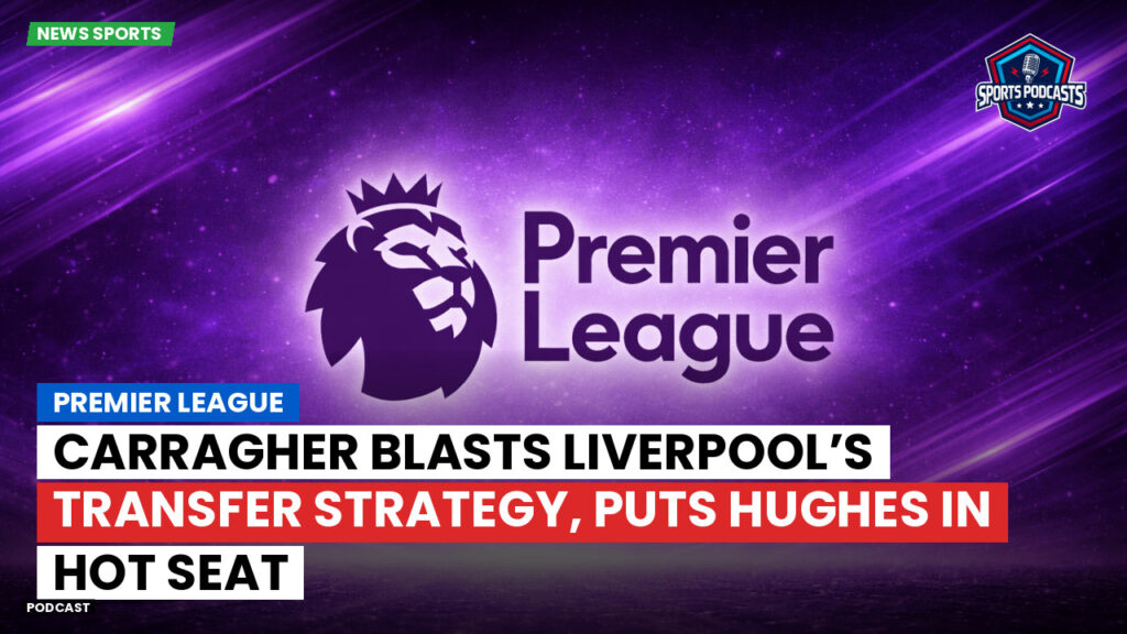 Premier League Podcast: Premier League : Carragher blasts Liverpool’s transfer strategy, puts Hughes in hot seat