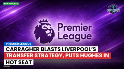 Premier League Podcast: Premier League : Carragher blasts Liverpool’s transfer strategy, puts Hughes in hot seat