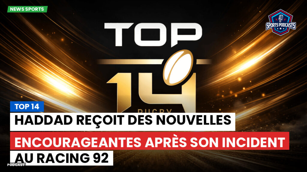 Top 14 Podcast: Top 14 : Haddad reçoit des nouvelles encourageantes après son incident au Racing 92