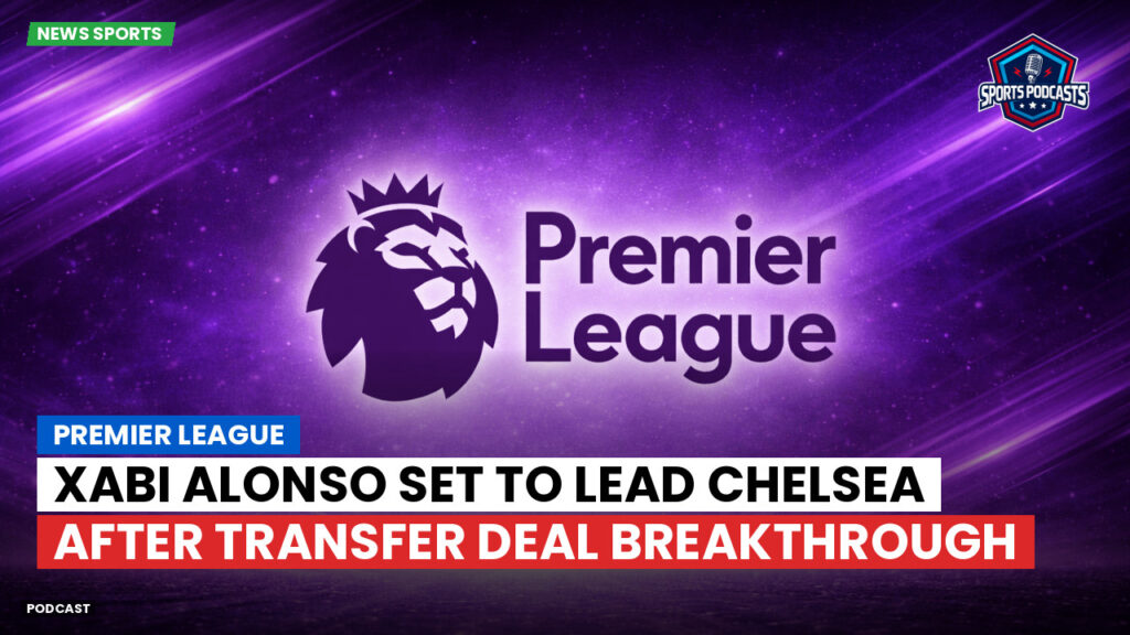 Premier League Podcast: Premier League : Xabi Alonso set to lead Chelsea after transfer deal breakthrough