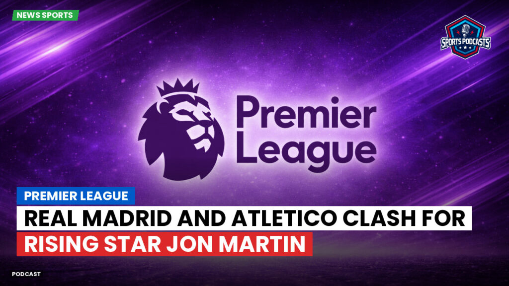 Premier League Podcast: Premier League : Real Madrid and Atletico clash for rising star Jon Martin