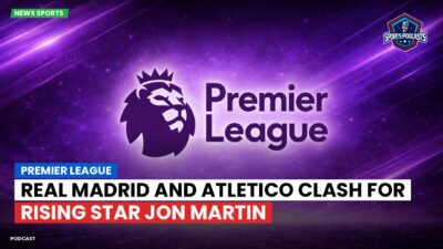 Premier League Podcast: Premier League : Real Madrid and Atletico clash for rising star Jon Martin