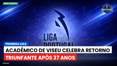 Primeira Liga Podcast: Primeira Liga : Académico de Viseu celebra retorno triunfante após 37 anos
