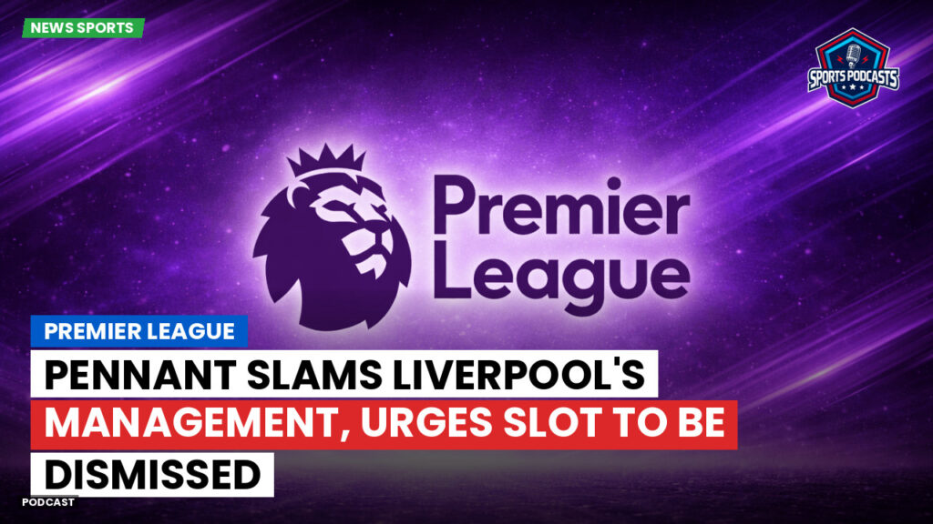 Premier League Podcast: Premier League : Pennant slams Liverpool's management, urges Slot to be dismissed